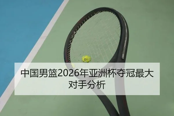 中国男篮2026年亚洲杯夺冠最大对手分析