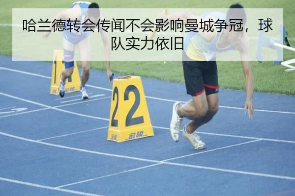 哈兰德转会传闻不会影响曼城争冠，球队实力依旧
