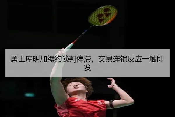 勇士库明加续约谈判停滞，交易连锁反应一触即发